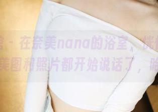 美媛馆 – 在奈美nana的浴室，恍惚间所有的美图和照片都开始说话了，哈哈。